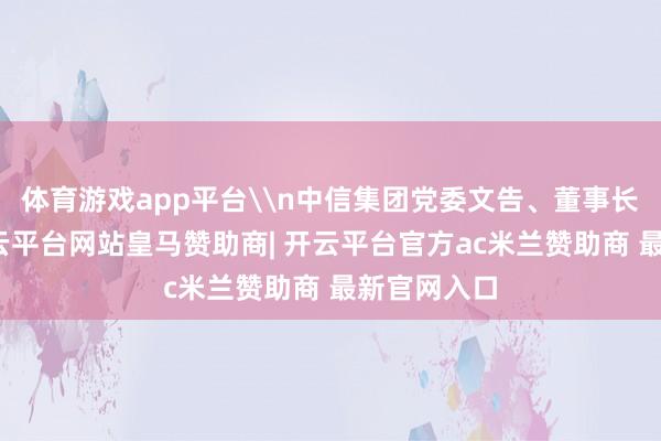 体育游戏app平台\n中信集团党委文告、董事长奚国华-开云平台网站皇马赞助商| 开云平台官方ac米兰赞助商 最新官网入口
