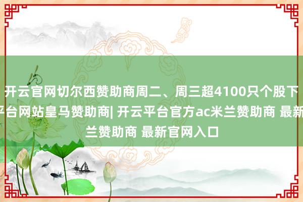 开云官网切尔西赞助商周二、周三超4100只个股下落-开云平台网站皇马赞助商| 开云平台官方ac米兰赞助商 最新官网入口