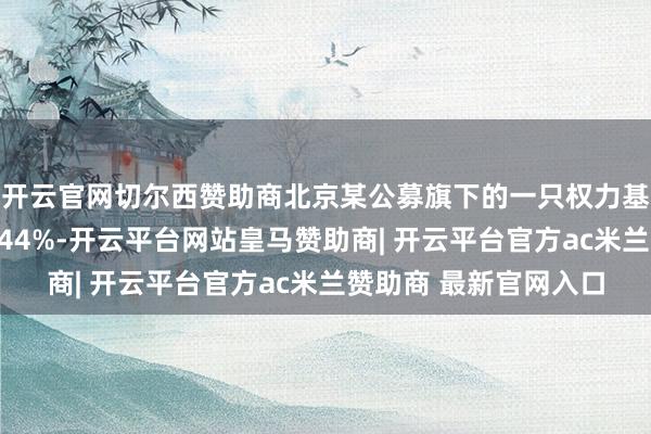 开云官网切尔西赞助商北京某公募旗下的一只权力基金本年内收益率约为44%-开云平台网站皇马赞助商| 开云平台官方ac米兰赞助商 最新官网入口