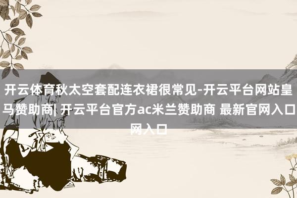 开云体育秋太空套配连衣裙很常见-开云平台网站皇马赞助商| 开云平台官方ac米兰赞助商 最新官网入口