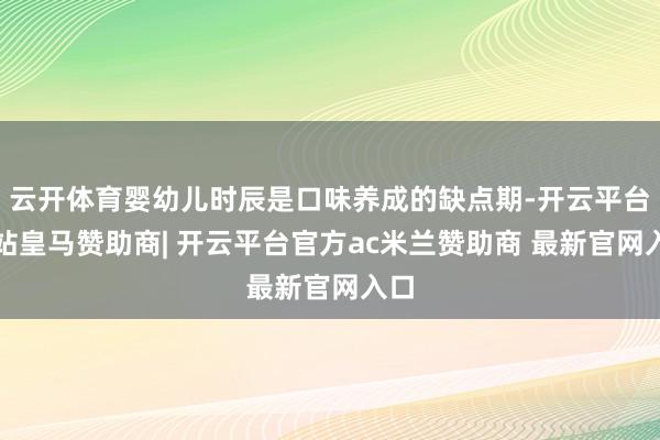 云开体育婴幼儿时辰是口味养成的缺点期-开云平台网站皇马赞助商| 开云平台官方ac米兰赞助商 最新官网入口