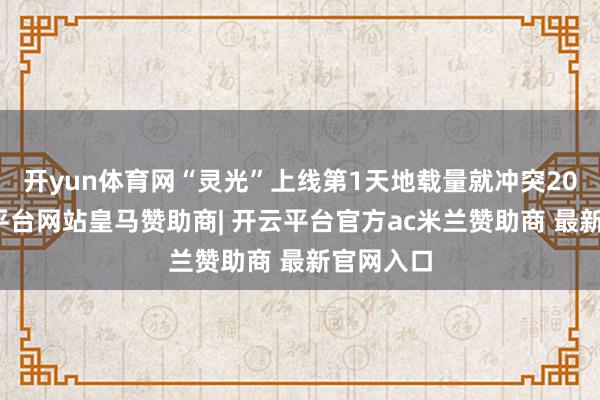 开yun体育网“灵光”上线第1天地载量就冲突20万-开云平台网站皇马赞助商| 开云平台官方ac米兰赞助商 最新官网入口