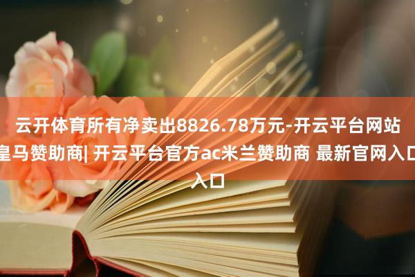 云开体育所有净卖出8826.78万元-开云平台网站皇马赞助商| 开云平台官方ac米兰赞助商 最新官网入口