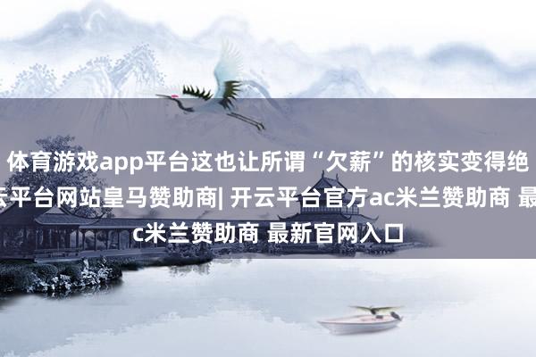 体育游戏app平台这也让所谓“欠薪”的核实变得绝顶清贫-开云平台网站皇马赞助商| 开云平台官方ac米兰赞助商 最新官网入口