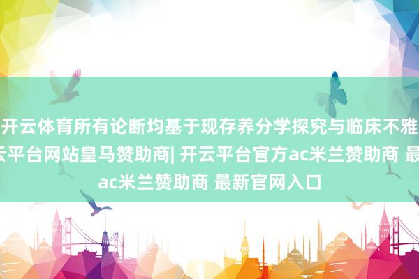 开云体育所有论断均基于现存养分学探究与临床不雅察数据-开云平台网站皇马赞助商| 开云平台官方ac米兰赞助商 最新官网入口