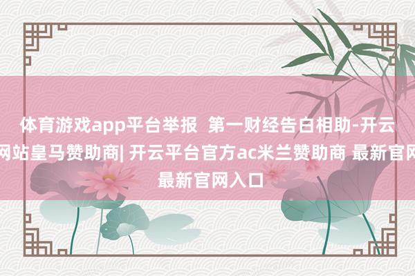 体育游戏app平台举报  第一财经告白相助-开云平台网站皇马赞助商| 开云平台官方ac米兰赞助商 最新官网入口