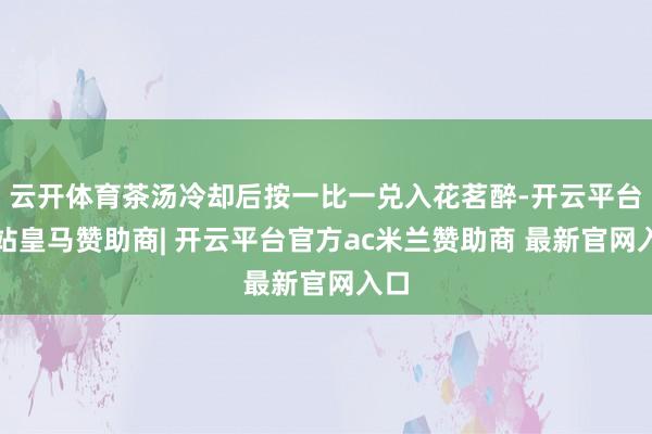 云开体育茶汤冷却后按一比一兑入花茗醉-开云平台网站皇马赞助商| 开云平台官方ac米兰赞助商 最新官网入口