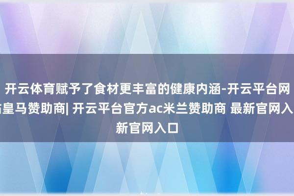 开云体育赋予了食材更丰富的健康内涵-开云平台网站皇马赞助商| 开云平台官方ac米兰赞助商 最新官网入口