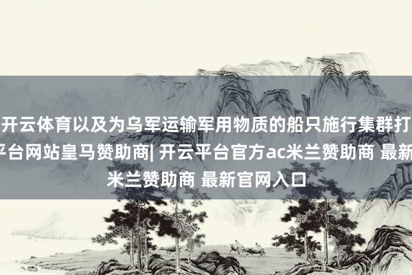 开云体育以及为乌军运输军用物质的船只施行集群打击-开云平台网站皇马赞助商| 开云平台官方ac米兰赞助商 最新官网入口
