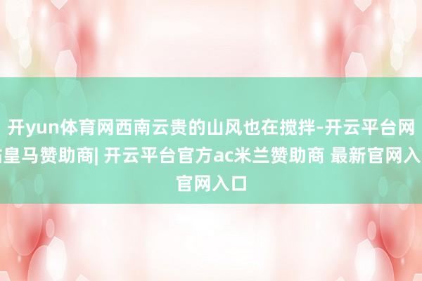 开yun体育网西南云贵的山风也在搅拌-开云平台网站皇马赞助商| 开云平台官方ac米兰赞助商 最新官网入口