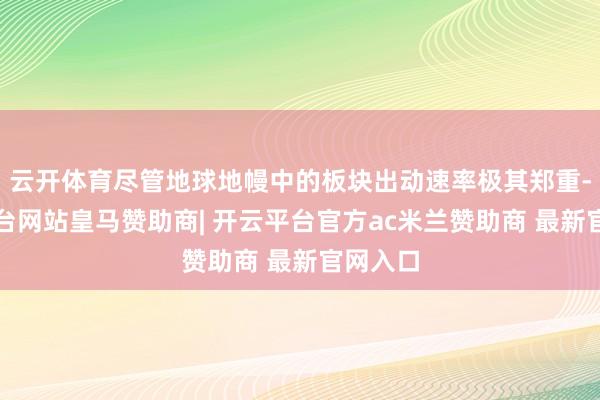 云开体育尽管地球地幔中的板块出动速率极其郑重-开云平台网站皇马赞助商| 开云平台官方ac米兰赞助商 最新官网入口