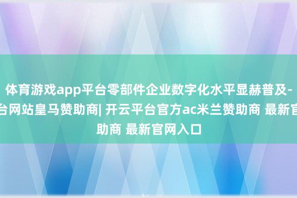 体育游戏app平台零部件企业数字化水平显赫普及-开云平台网站皇马赞助商| 开云平台官方ac米兰赞助商 最新官网入口