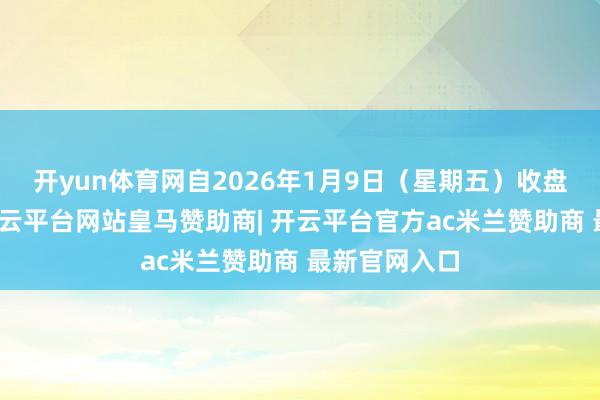 开yun体育网自2026年1月9日（星期五）收盘结算时起-开云平台网站皇马赞助商| 开云平台官方ac米兰赞助商 最新官网入口