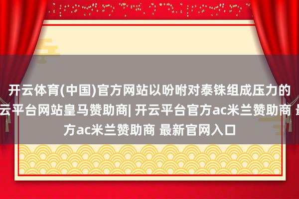 开云体育(中国)官方网站以吩咐对泰铢组成压力的外汇交游-开云平台网站皇马赞助商| 开云平台官方ac米兰赞助商 最新官网入口