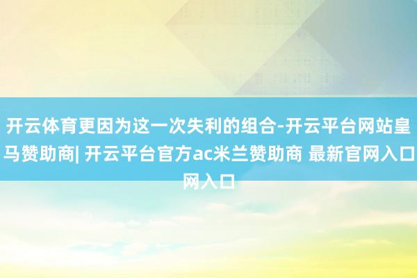 开云体育更因为这一次失利的组合-开云平台网站皇马赞助商| 开云平台官方ac米兰赞助商 最新官网入口