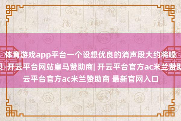 体育游戏app平台一个设想优良的消声段大约将噪声镌汰数十个分贝-开云平台网站皇马赞助商| 开云平台官方ac米兰赞助商 最新官网入口