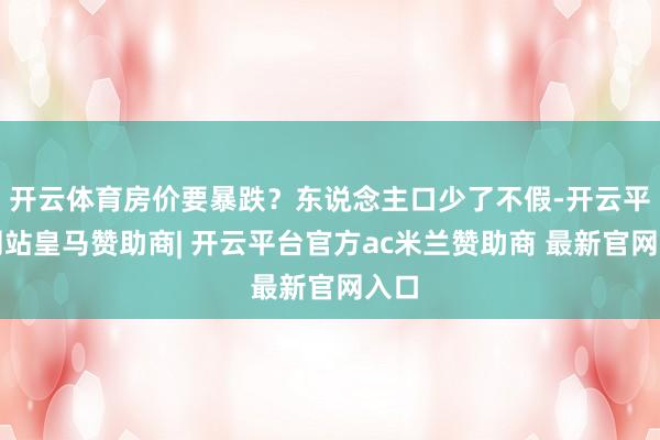 开云体育房价要暴跌？东说念主口少了不假-开云平台网站皇马赞助商| 开云平台官方ac米兰赞助商 最新官网入口