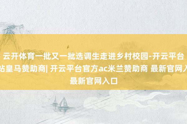 云开体育一批又一批选调生走进乡村校园-开云平台网站皇马赞助商| 开云平台官方ac米兰赞助商 最新官网入口