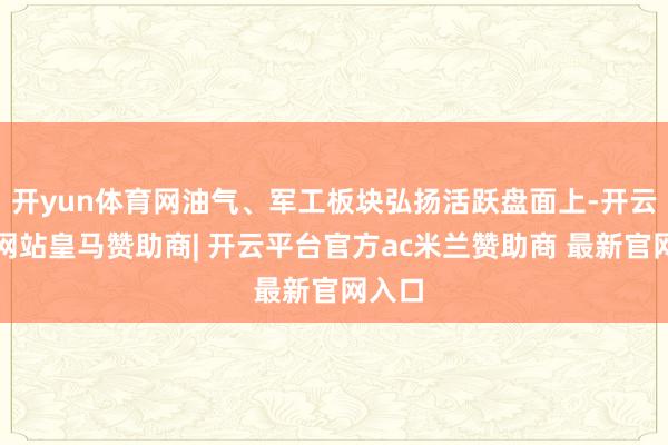 开yun体育网油气、军工板块弘扬活跃盘面上-开云平台网站皇马赞助商| 开云平台官方ac米兰赞助商 最新官网入口