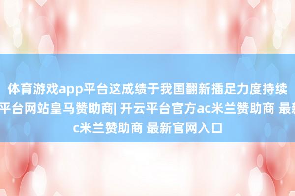 体育游戏app平台这成绩于我国翻新插足力度持续加大-开云平台网站皇马赞助商| 开云平台官方ac米兰赞助商 最新官网入口