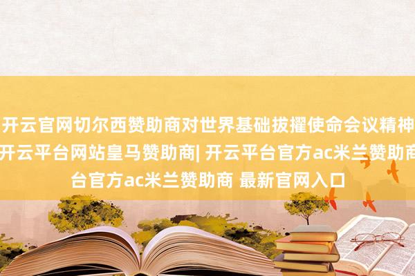 开云官网切尔西赞助商对世界基础拔擢使命会议精神进行长远解读-开云平台网站皇马赞助商| 开云平台官方ac米兰赞助商 最新官网入口