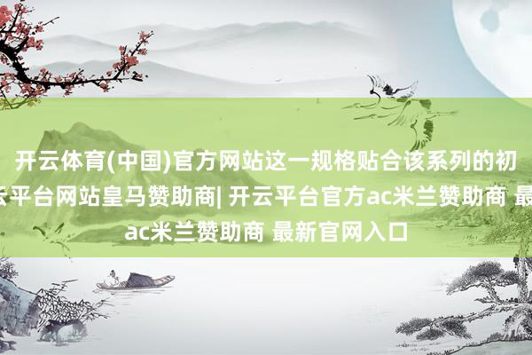 开云体育(中国)官方网站这一规格贴合该系列的初学定位-开云平台网站皇马赞助商| 开云平台官方ac米兰赞助商 最新官网入口